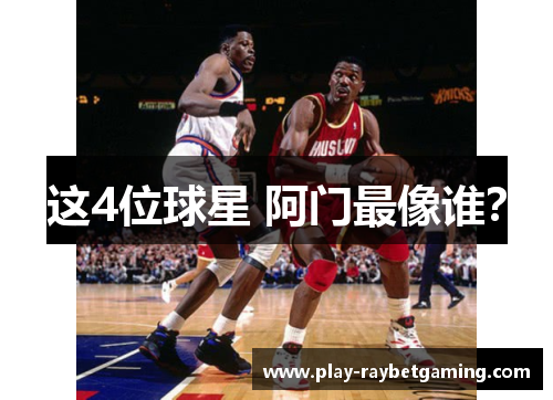 这4位球星 阿门最像谁?